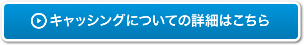 キャッシングについての詳細はこちら